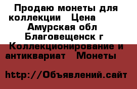 Продаю монеты для коллекции › Цена ­ 500 - Амурская обл., Благовещенск г. Коллекционирование и антиквариат » Монеты   